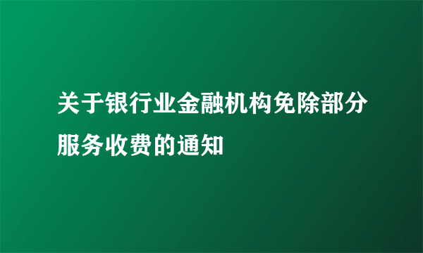 关于银行业金融机构免除部分服务收费的通知