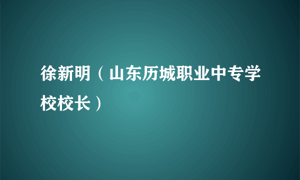 徐新明（山东历城职业中专学校校长）