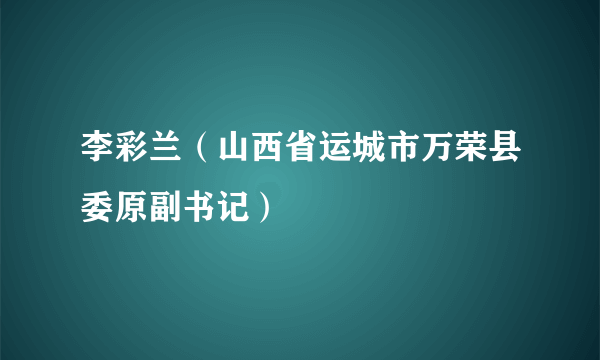 李彩兰（山西省运城市万荣县委原副书记）