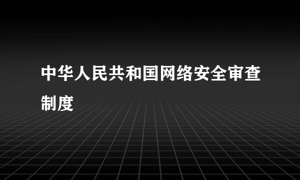 中华人民共和国网络安全审查制度