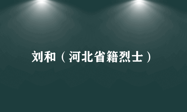 刘和（河北省籍烈士）