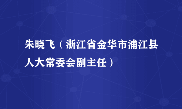 朱晓飞（浙江省金华市浦江县人大常委会副主任）