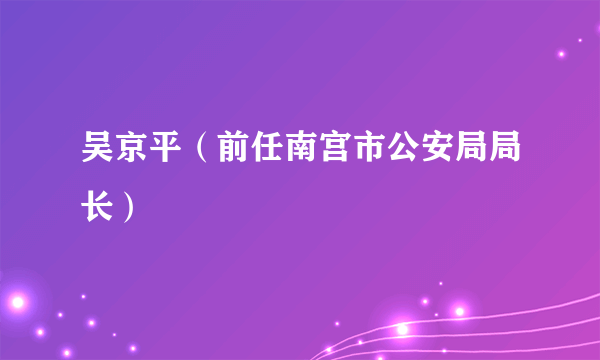 吴京平（前任南宫市公安局局长）