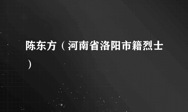 陈东方（河南省洛阳市籍烈士）