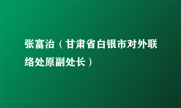 张富治（甘肃省白银市对外联络处原副处长）