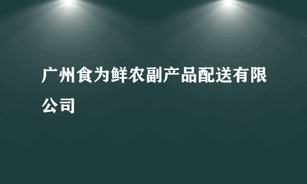 广州食为鲜农副产品配送有限公司