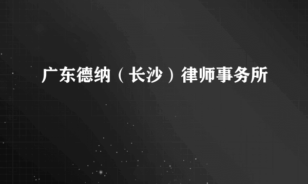 广东德纳（长沙）律师事务所