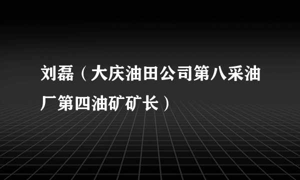 刘磊（大庆油田公司第八采油厂第四油矿矿长）