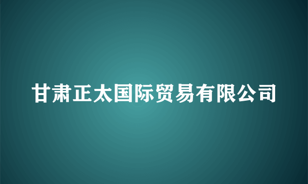 甘肃正太国际贸易有限公司