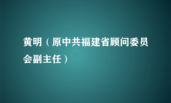 黄明（原中共福建省顾问委员会副主任）