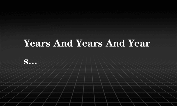 Years And Years And Years And Years