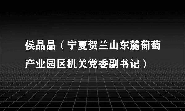 侯晶晶（宁夏贺兰山东麓葡萄产业园区机关党委副书记）