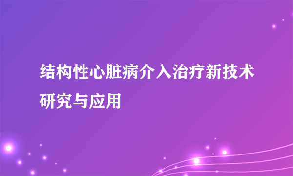 结构性心脏病介入治疗新技术研究与应用