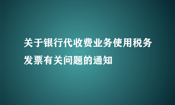 关于银行代收费业务使用税务发票有关问题的通知