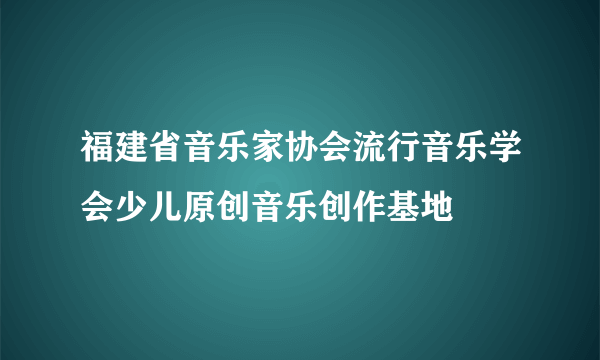 福建省音乐家协会流行音乐学会少儿原创音乐创作基地