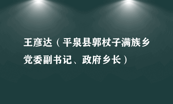 王彦达（平泉县郭杖子满族乡党委副书记、政府乡长）