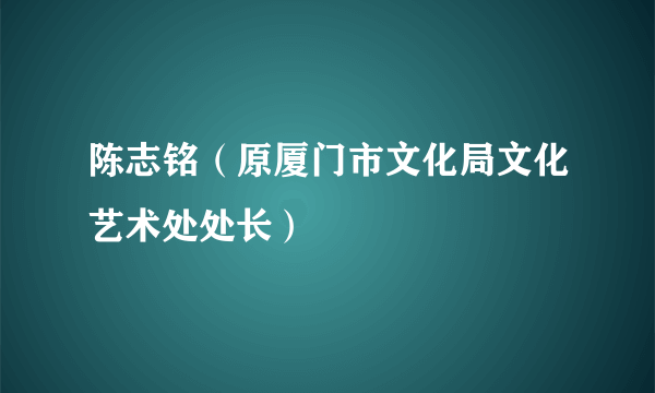 陈志铭（原厦门市文化局文化艺术处处长）