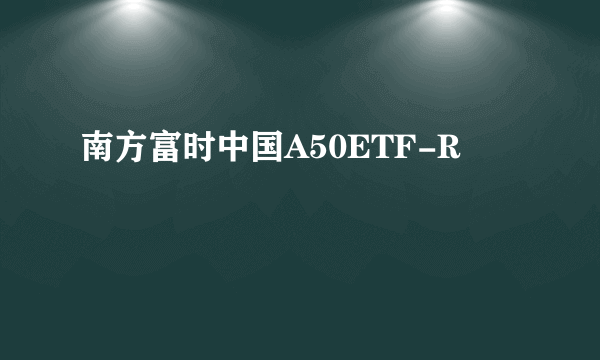 南方富时中国A50ETF-R