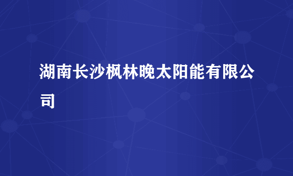 湖南长沙枫林晚太阳能有限公司