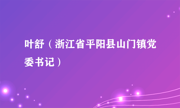 叶舒（浙江省平阳县山门镇党委书记）