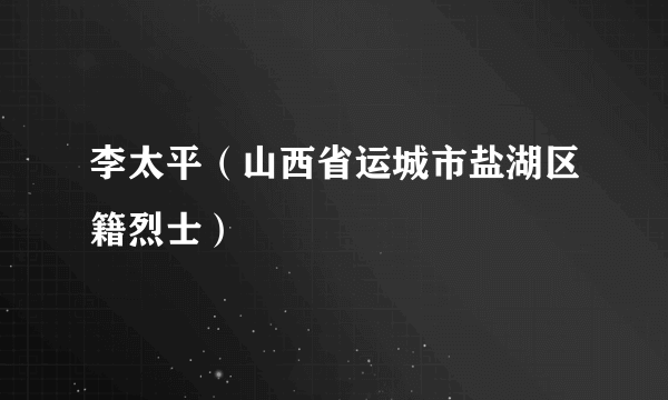 李太平（山西省运城市盐湖区籍烈士）