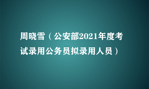 周晓雪（公安部2021年度考试录用公务员拟录用人员）