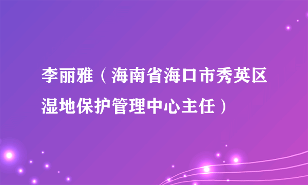 李丽雅（海南省海口市秀英区湿地保护管理中心主任）