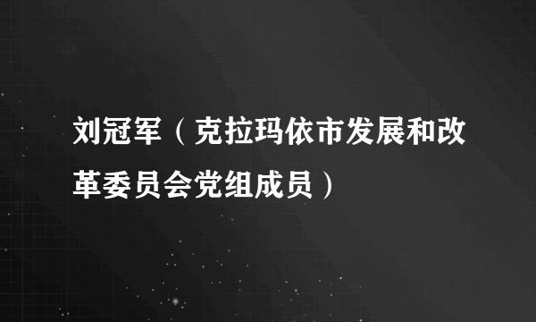 刘冠军（克拉玛依市发展和改革委员会党组成员）