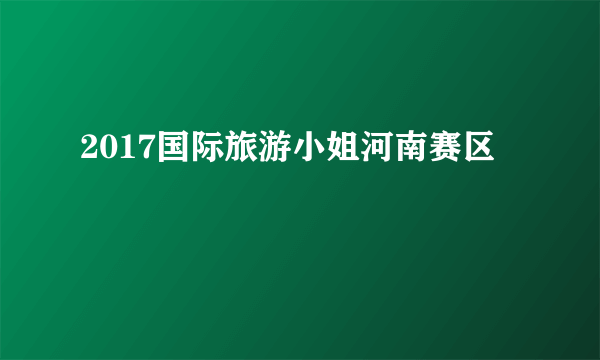 2017国际旅游小姐河南赛区