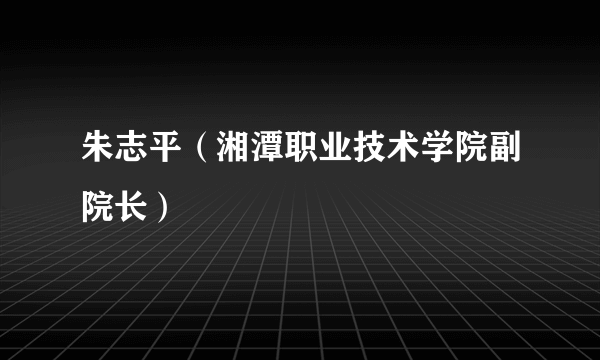 朱志平（湘潭职业技术学院副院长）