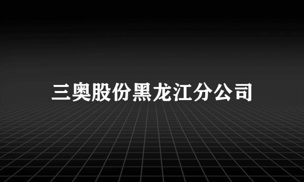 三奥股份黑龙江分公司