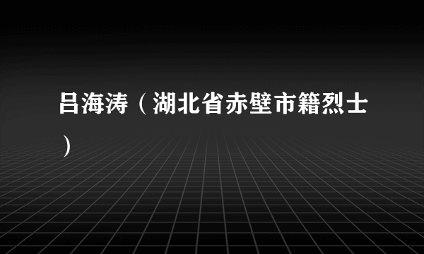 吕海涛（湖北省赤壁市籍烈士）