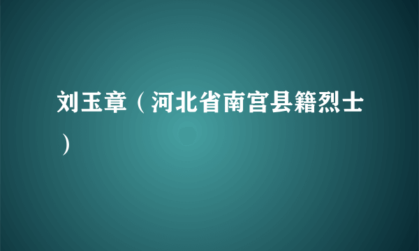 刘玉章（河北省南宫县籍烈士）