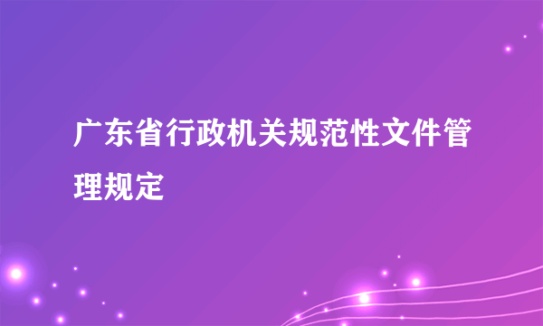 广东省行政机关规范性文件管理规定