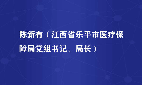 陈新有（江西省乐平市医疗保障局党组书记、局长）