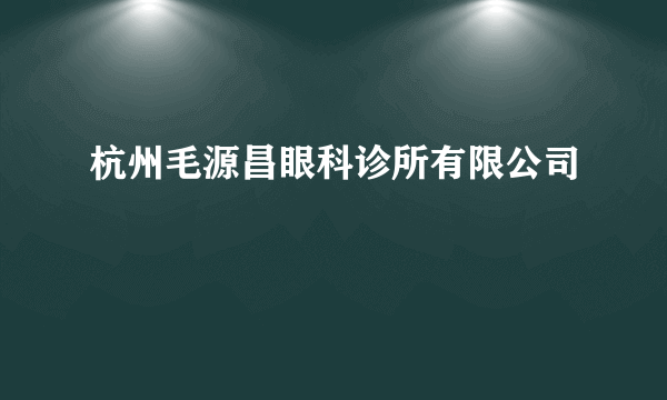 杭州毛源昌眼科诊所有限公司