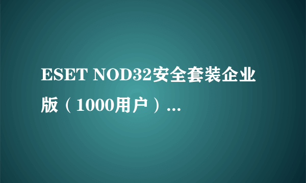 ESET NOD32安全套装企业版（1000用户）使用年限1年