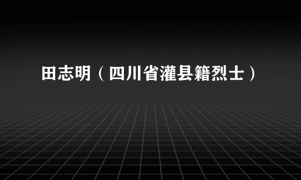 田志明（四川省灌县籍烈士）