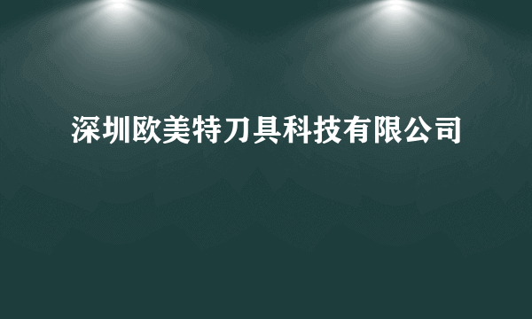 深圳欧美特刀具科技有限公司