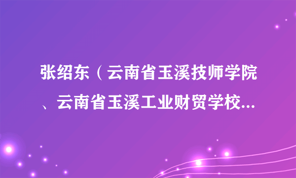 张绍东（云南省玉溪技师学院、云南省玉溪工业财贸学校、云南省玉溪职业技术学院党委书记）