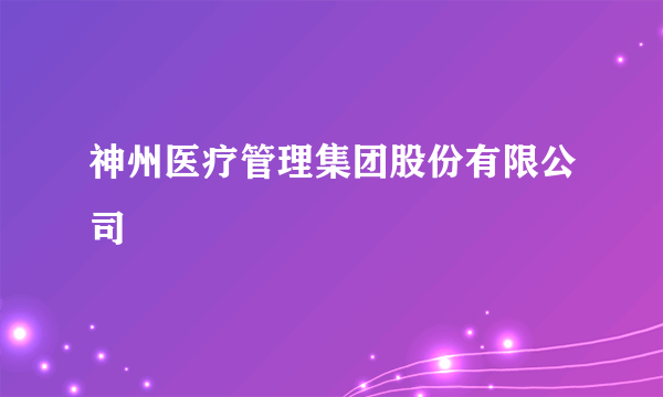 神州医疗管理集团股份有限公司