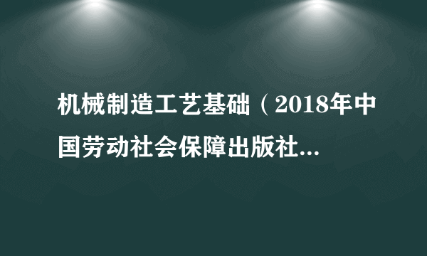 机械制造工艺基础（2018年中国劳动社会保障出版社出版的图书）