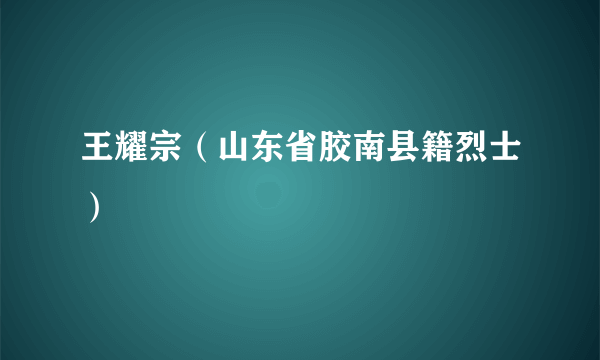 王耀宗（山东省胶南县籍烈士）