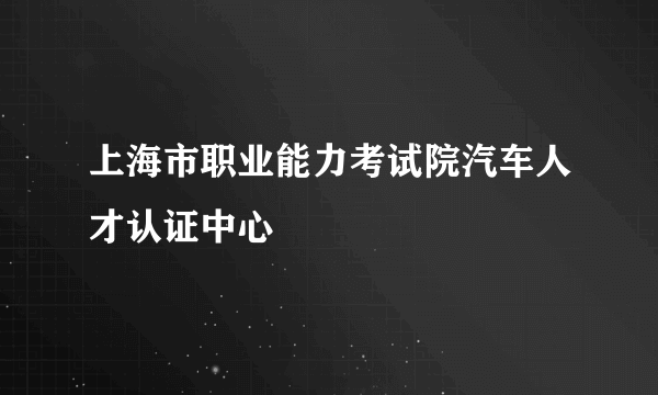 上海市职业能力考试院汽车人才认证中心