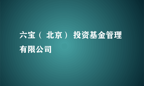 六宝（ 北京） 投资基金管理有限公司