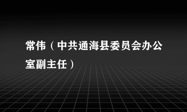 常伟（中共通海县委员会办公室副主任）