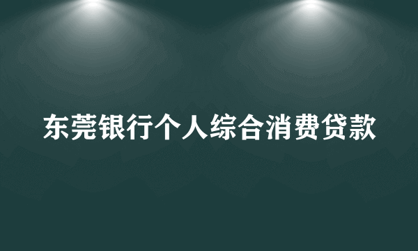 东莞银行个人综合消费贷款