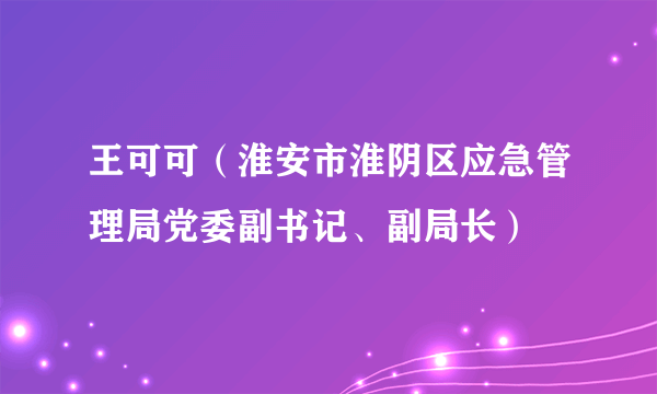 王可可（淮安市淮阴区应急管理局党委副书记、副局长）