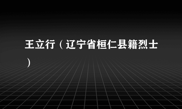 王立行（辽宁省桓仁县籍烈士）