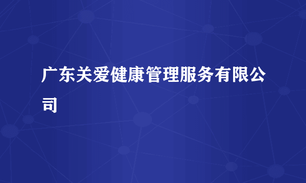 广东关爱健康管理服务有限公司